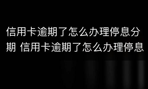 信用卡逾期了怎么办理停息分期 信用卡逾期了怎么办理停息分期电话