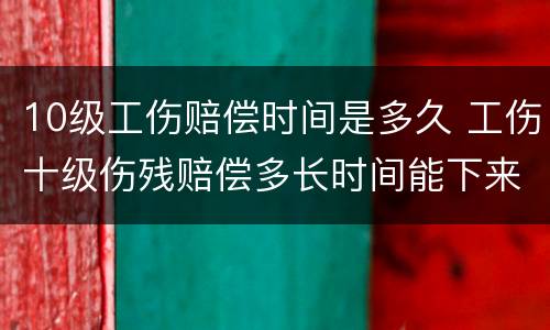 10级工伤赔偿时间是多久 工伤十级伤残赔偿多长时间能下来
