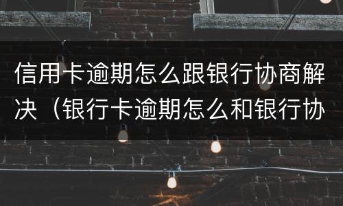 信用卡逾期怎么跟银行协商解决（银行卡逾期怎么和银行协商）