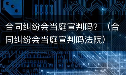 合同纠纷会当庭宣判吗？（合同纠纷会当庭宣判吗法院）