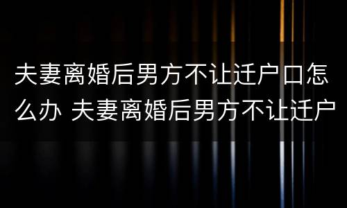 夫妻离婚后男方不让迁户口怎么办 夫妻离婚后男方不让迁户口怎么办理