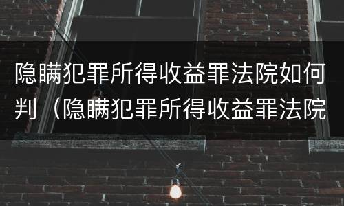 隐瞒犯罪所得收益罪法院如何判（隐瞒犯罪所得收益罪法院如何判决）