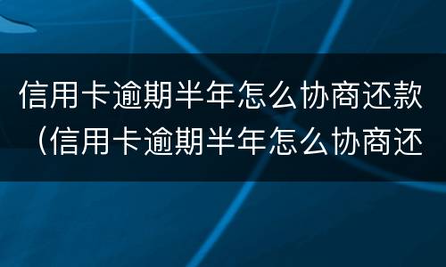 信用卡逾期半年怎么协商还款（信用卡逾期半年怎么协商还款呢）