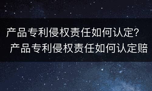 产品专利侵权责任如何认定？ 产品专利侵权责任如何认定赔偿
