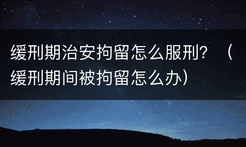 缓刑期治安拘留怎么服刑？（缓刑期间被拘留怎么办）