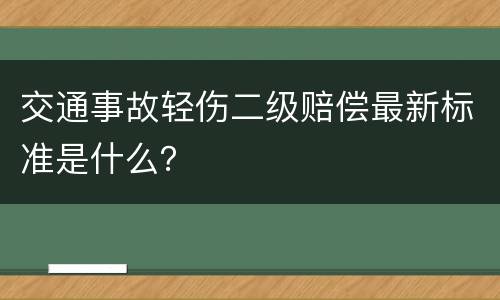 交通事故轻伤二级赔偿最新标准是什么？