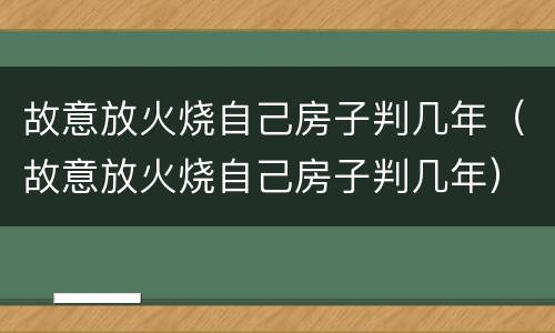 故意放火烧自己房子判几年（故意放火烧自己房子判几年）