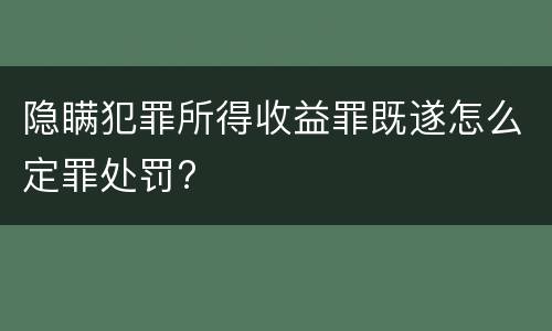 隐瞒犯罪所得收益罪既遂怎么定罪处罚?