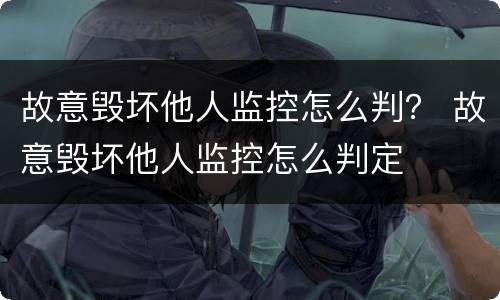 故意毁坏他人监控怎么判？ 故意毁坏他人监控怎么判定