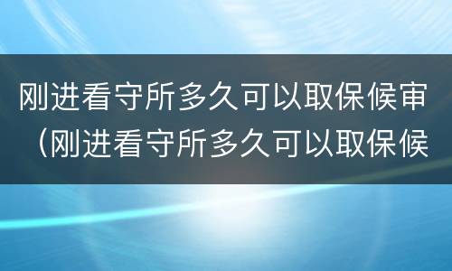 刚进看守所多久可以取保候审（刚进看守所多久可以取保候审啊）