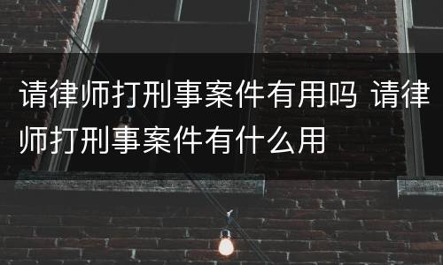 请律师打刑事案件有用吗 请律师打刑事案件有什么用