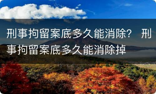 刑事拘留案底多久能消除？ 刑事拘留案底多久能消除掉