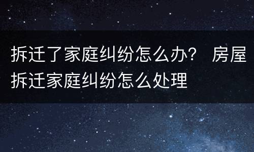 拆迁了家庭纠纷怎么办？ 房屋拆迁家庭纠纷怎么处理