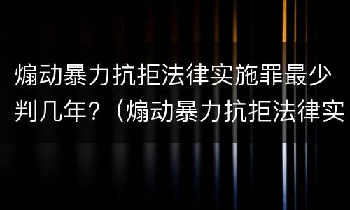 煽动暴力抗拒法律实施罪最少判几年?（煽动暴力抗拒法律实施罪最少判几年徒刑）