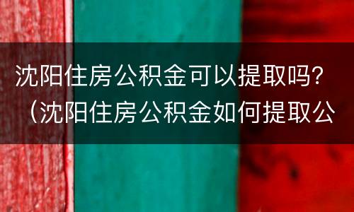 沈阳住房公积金可以提取吗？（沈阳住房公积金如何提取公积金）