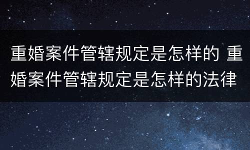 重婚案件管辖规定是怎样的 重婚案件管辖规定是怎样的法律