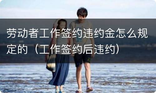 劳动者工作签约违约金怎么规定的（工作签约后违约）