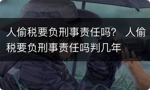 人偷税要负刑事责任吗？ 人偷税要负刑事责任吗判几年