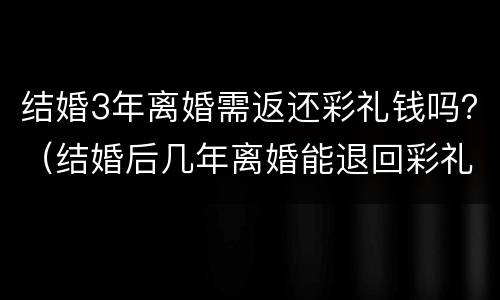 结婚3年离婚需返还彩礼钱吗？（结婚后几年离婚能退回彩礼钱）
