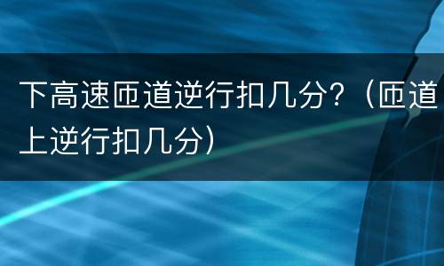 下高速匝道逆行扣几分?（匝道上逆行扣几分）