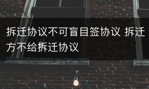 拆迁协议不可盲目签协议 拆迁方不给拆迁协议