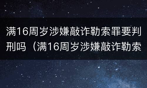 满16周岁涉嫌敲诈勒索罪要判刑吗（满16周岁涉嫌敲诈勒索罪要判刑吗怎么判）