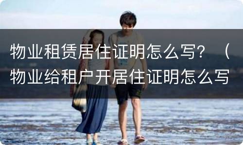 物业租赁居住证明怎么写？（物业给租户开居住证明怎么写）