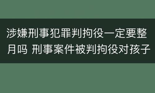 涉嫌刑事犯罪判拘役一定要整月吗 刑事案件被判拘役对孩子有影响吗