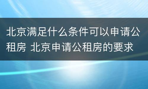 北京满足什么条件可以申请公租房 北京申请公租房的要求
