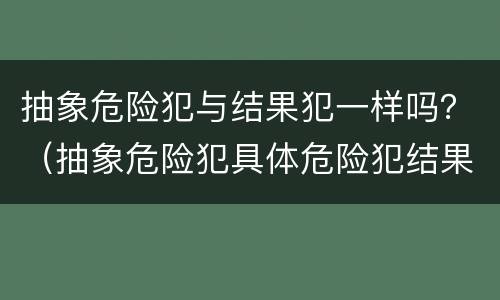 抽象危险犯与结果犯一样吗？（抽象危险犯具体危险犯结果犯）