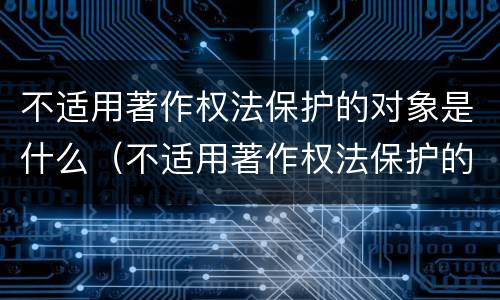 不适用著作权法保护的对象是什么（不适用著作权法保护的对象是什么内容）