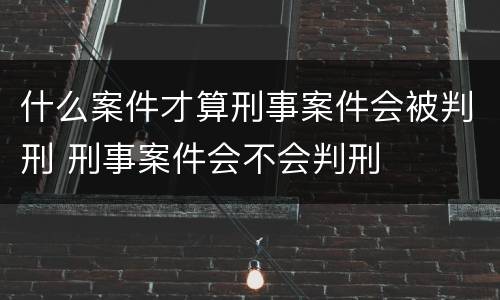 什么案件才算刑事案件会被判刑 刑事案件会不会判刑