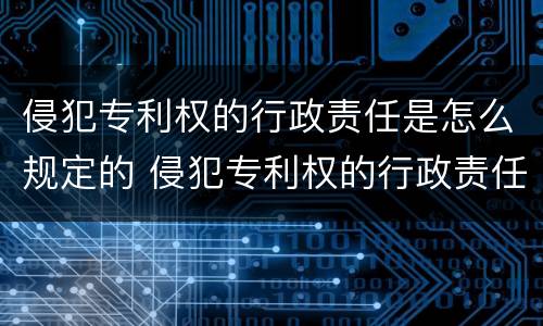 侵犯专利权的行政责任是怎么规定的 侵犯专利权的行政责任是怎么规定的呢