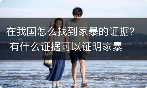 在我国怎么找到家暴的证据？ 有什么证据可以证明家暴