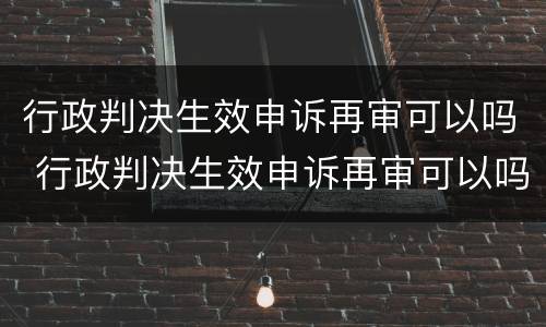 行政判决生效申诉再审可以吗 行政判决生效申诉再审可以吗知乎