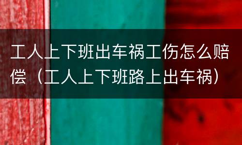 工人上下班出车祸工伤怎么赔偿（工人上下班路上出车祸）