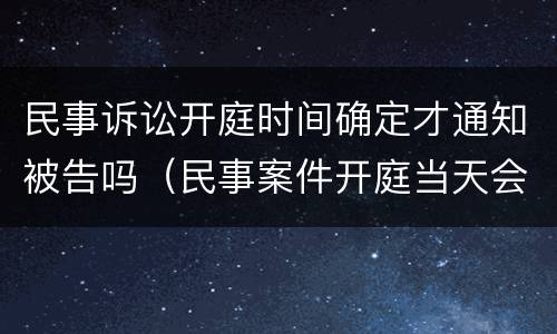 民事诉讼开庭时间确定才通知被告吗（民事案件开庭当天会当场宣布结果吗）