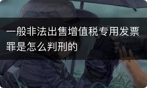 一般非法出售增值税专用发票罪是怎么判刑的