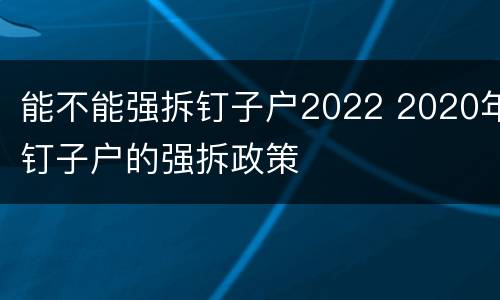 能不能强拆钉子户2022 2020年钉子户的强拆政策