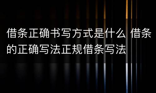 借条正确书写方式是什么 借条的正确写法正规借条写法