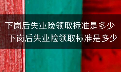 下岗后失业险领取标准是多少 下岗后失业险领取标准是多少钱