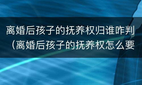 离婚后孩子的抚养权归谁咋判（离婚后孩子的抚养权怎么要回来）