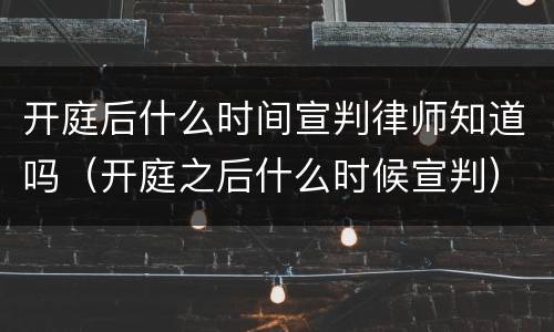 开庭后什么时间宣判律师知道吗（开庭之后什么时候宣判）