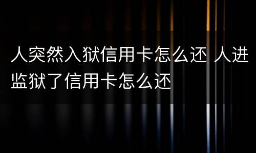 人突然入狱信用卡怎么还 人进监狱了信用卡怎么还