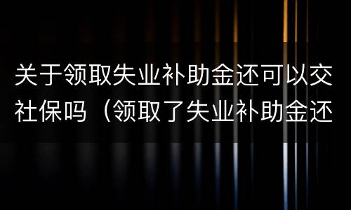 关于领取失业补助金还可以交社保吗（领取了失业补助金还能交社保不）