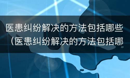 医患纠纷解决的方法包括哪些（医患纠纷解决的方法包括哪些内容）