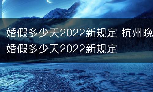 婚假多少天2022新规定 杭州晚婚假多少天2022新规定