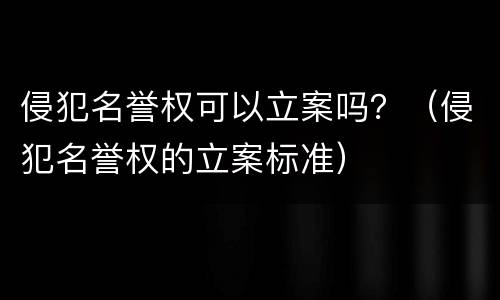 侵犯名誉权可以立案吗？（侵犯名誉权的立案标准）
