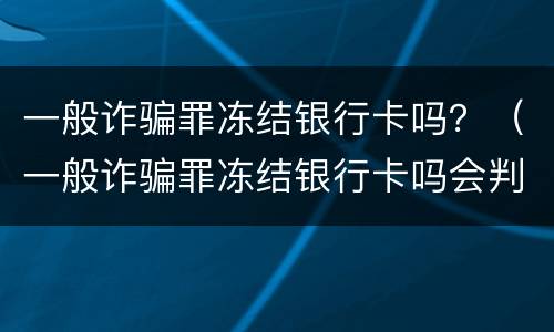 一般诈骗罪冻结银行卡吗？（一般诈骗罪冻结银行卡吗会判刑吗）
