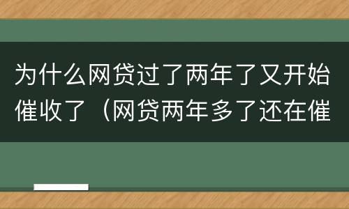为什么网贷过了两年了又开始催收了（网贷两年多了还在催收）